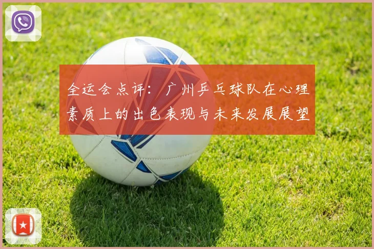 全运会点评：广州乒乓球队在心理素质上的出色表现与未来发展展望