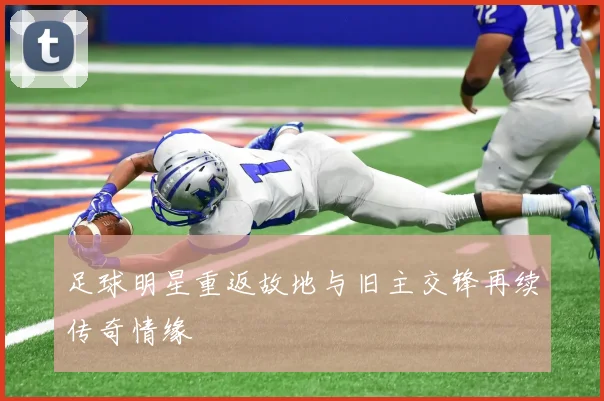 足球明星重返故地与旧主交锋再续传奇情缘