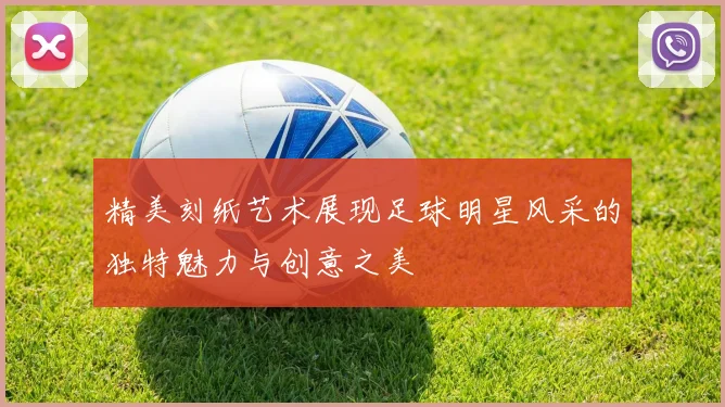 精美刻纸艺术展现足球明星风采的独特魅力与创意之美