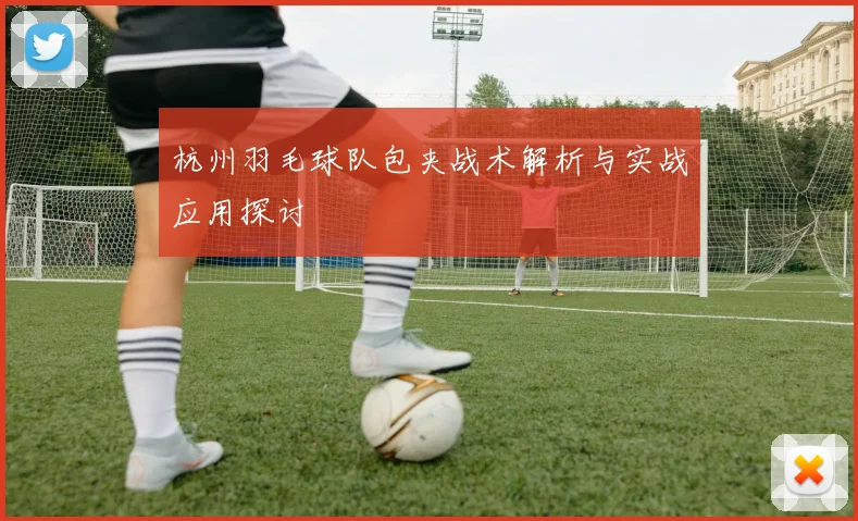 杭州羽毛球队包夹战术解析与实战应用探讨