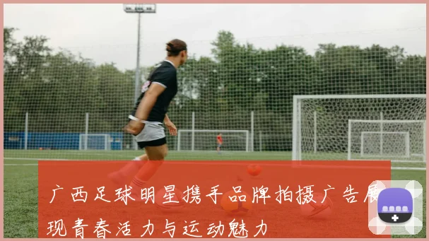 广西足球明星携手品牌拍摄广告展现青春活力与运动魅力