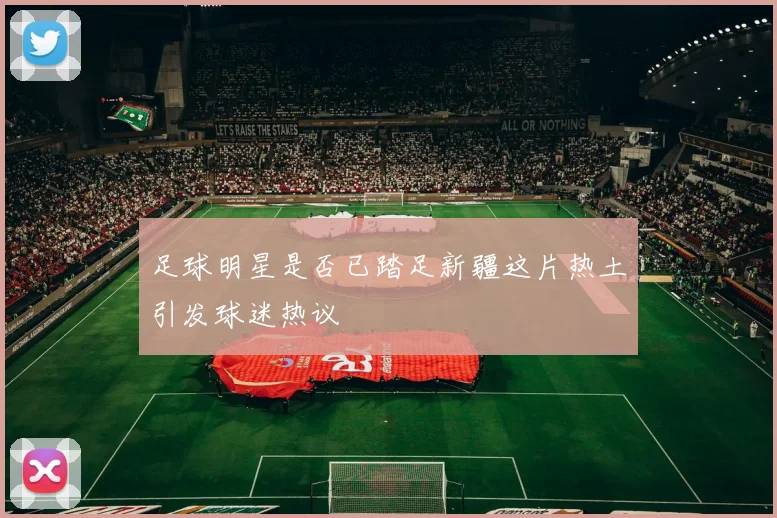 足球明星是否已踏足新疆这片热土引发球迷热议