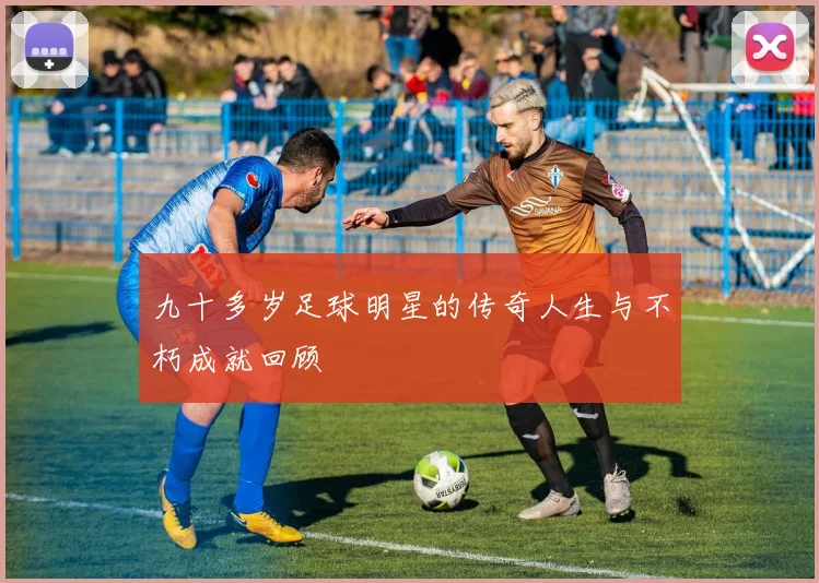 九十多岁足球明星的传奇人生与不朽成就回顾