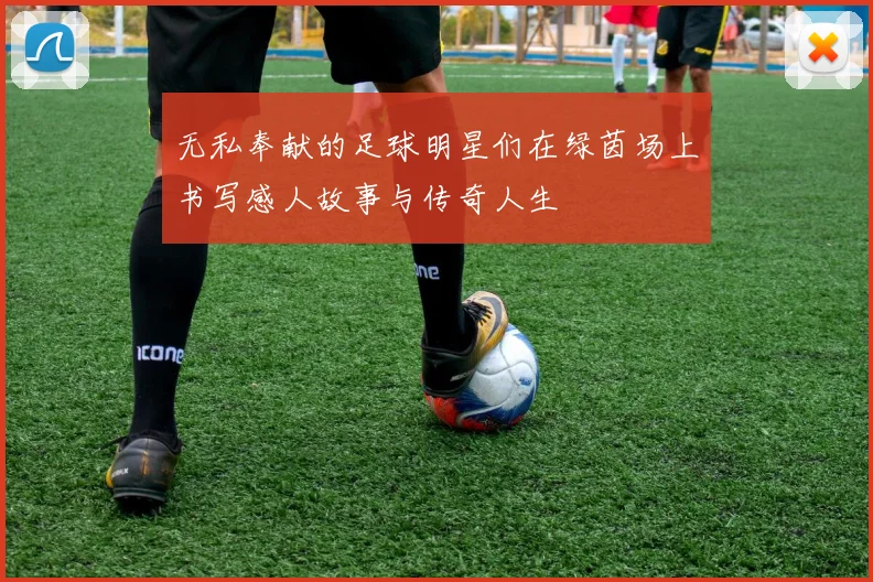 无私奉献的足球明星们在绿茵场上书写感人故事与传奇人生