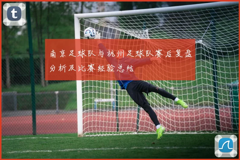 南京足球队与杭州足球队赛后复盘分析及比赛经验总结