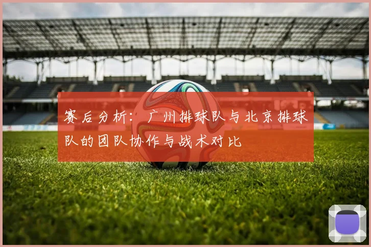 赛后分析：广州排球队与北京排球队的团队协作与战术对比