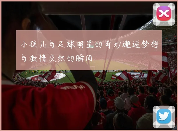 小孩儿与足球明星的奇妙邂逅梦想与激情交织的瞬间