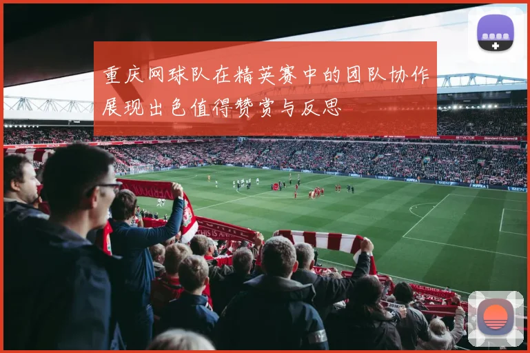 重庆网球队在精英赛中的团队协作展现出色值得赞赏与反思