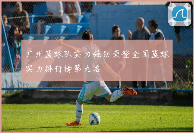 广州篮球队实力强劲荣登全国篮球实力排行榜第九名