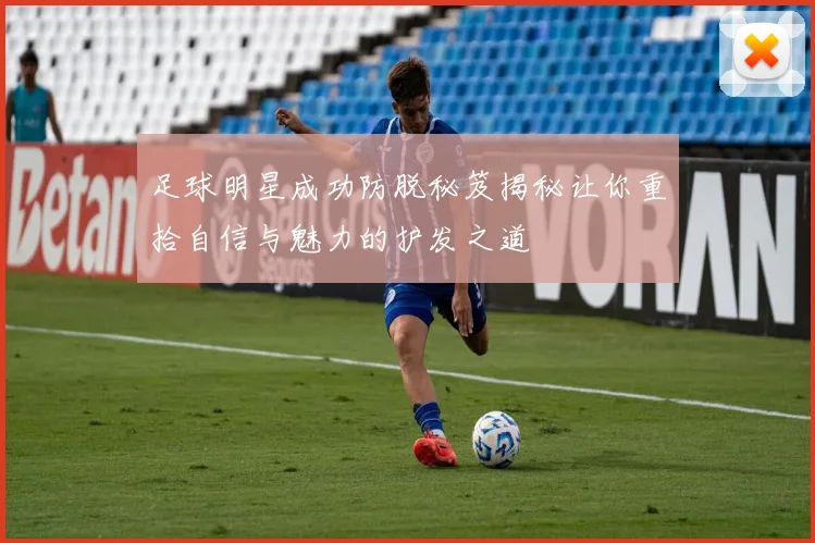 足球明星成功防脱秘笈揭秘让你重拾自信与魅力的护发之道