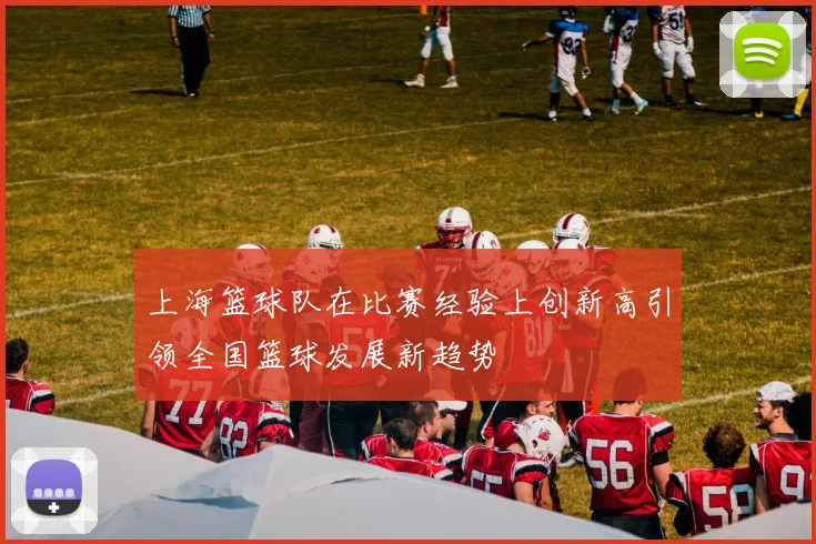 上海篮球队在比赛经验上创新高引领全国篮球发展新趋势