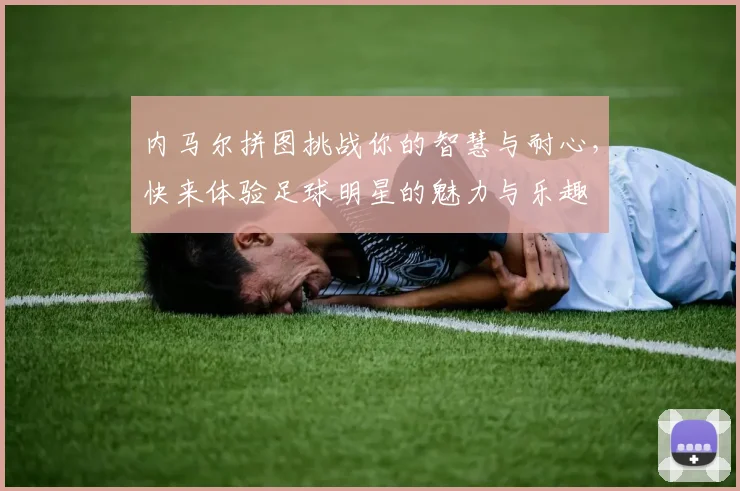 内马尔拼图挑战你的智慧与耐心，快来体验足球明星的魅力与乐趣