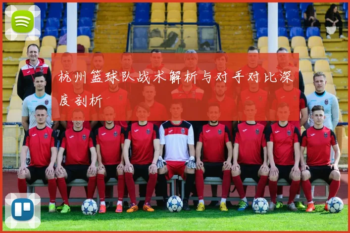 杭州篮球队战术解析与对手对比深度剖析