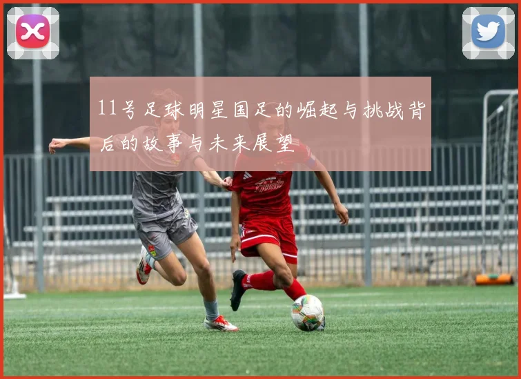 11号足球明星国足的崛起与挑战背后的故事与未来展望