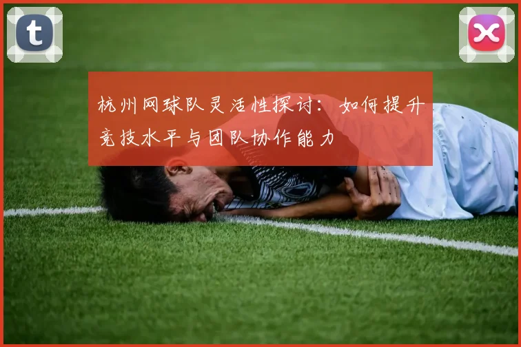 杭州网球队灵活性探讨：如何提升竞技水平与团队协作能力