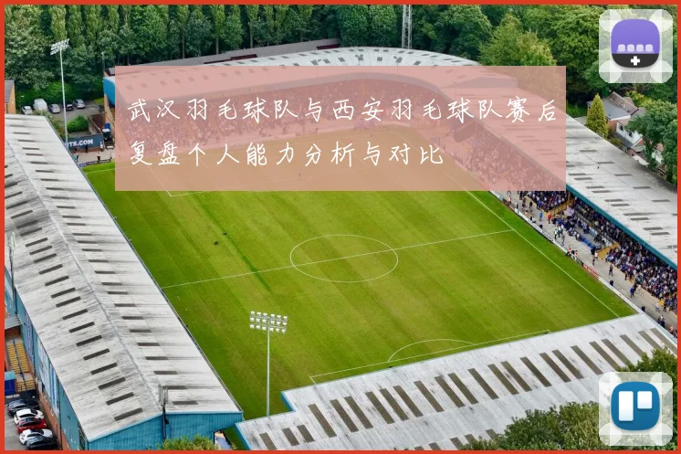 武汉羽毛球队与西安羽毛球队赛后复盘个人能力分析与对比